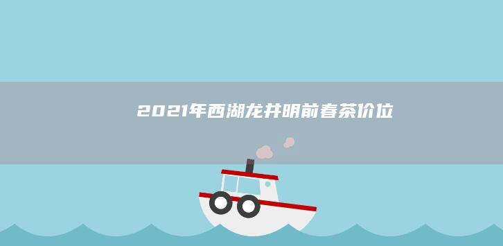 2021年西湖龙井明前春茶价位